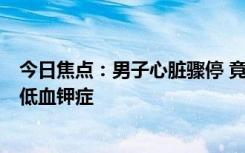 今日焦点：男子心脏骤停 竟因前1天喝了可乐！医生：诱发低血钾症