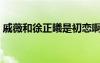 戚薇和徐正曦是初恋啊原来（戚薇和徐正曦）