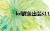 lol鳄鱼出装s11（lol鳄鱼出装）