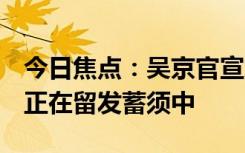 今日焦点：吴京官宣加盟《镖人》真人电影！正在留发蓄须中