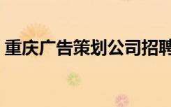 重庆广告策划公司招聘（重庆广告策划公司）