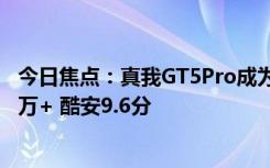 今日焦点：真我GT5Pro成为3000档最香旗舰！京东评价10万+ 酷安9.6分