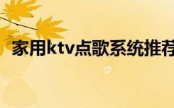 家用ktv点歌系统推荐（家用ktv点歌系统）