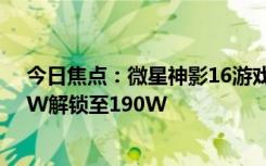 今日焦点：微星神影16游戏本升级BIOS：双烤功耗从170W解锁至190W