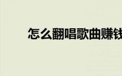 怎么翻唱歌曲赚钱（怎么翻唱歌曲）