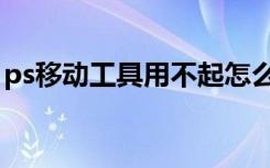 ps移动工具用不起怎么办（ps移动工具用不）
