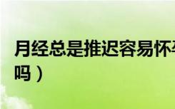 月经总是推迟容易怀孕吗（月经总是推迟易孕吗）