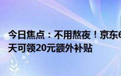 今日焦点：不用熬夜！京东618官宣5月31日晚8点开启：每天可领20元额外补贴