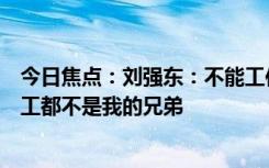 今日焦点：刘强东：不能工作第一、业绩不好且不拼搏的员工都不是我的兄弟