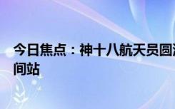 今日焦点：神十八航天员圆满完成首次出舱活动：已返回空间站