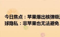 今日焦点：苹果爆出核弹级漏洞！定位服务被滥用可监控全球隐私：非苹果也无法避免
