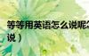 等等用英语怎么说呢怎么写（等等用英语怎么说）