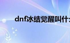 dnf冰结觉醒叫什么（dnf冰洁觉醒）