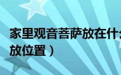 家里观音菩萨放在什么位置（家里观音菩萨摆放位置）