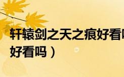 轩辕剑之天之痕好看吗知乎（轩辕剑之天之痕好看吗）