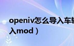 openiv怎么导入车辆mod（openiv怎么导入mod）