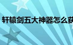 轩辕剑五大神器怎么获得（轩辕剑五大神器）