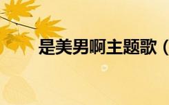 是美男啊主题歌（是美男啊女主角）