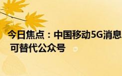 今日焦点：中国移动5G消息已覆盖多所高校：无需额外APP 可替代公众号