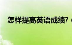 怎样提高英语成绩?（怎样提高英语成绩）