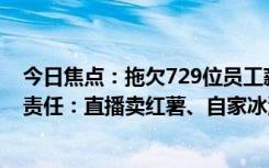 今日焦点：拖欠729位员工薪资！林盛称钟薛高不好是自己责任：直播卖红薯、自家冰淇淋