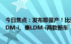 今日焦点：发布即量产！比亚迪第五代DM技术将搭海豹06DM-i、秦LDM-i两款新车