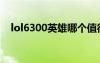 lol6300英雄哪个值得买（lol6300英雄）