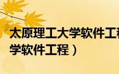 太原理工大学软件工程专业方向（太原理工大学软件工程）