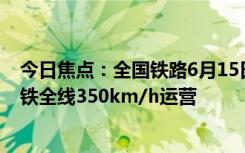 今日焦点：全国铁路6月15日实行新的列车运行图：京广高铁全线350km/h运营