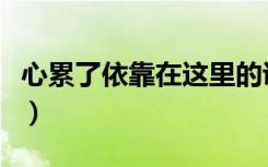 心累了依靠在这里的说说（心累了依靠在这里）