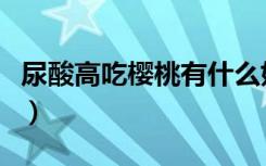 尿酸高吃樱桃有什么好处（吃樱桃有什么好处）