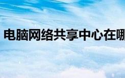 电脑网络共享中心在哪打开（电脑网络共享）
