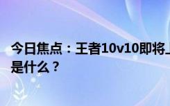 今日焦点：王者10v10即将上线!王者荣耀新玩法，具体情况是什么？