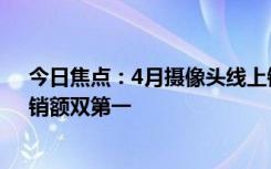 今日焦点：4月摄像头线上销量TOP10出炉：小米夺销量、销额双第一