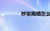 吵架离婚怎么处理（吵架）