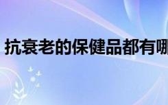 抗衰老的保健品都有哪些（抗衰老的保健品）