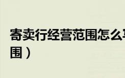 寄卖行经营范围怎么写才正确（寄卖行经营范围）