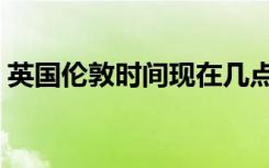 英国伦敦时间现在几点（伦敦时间现在几点）