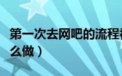 第一次去网吧的流程视频（第一次去网吧要怎么做）