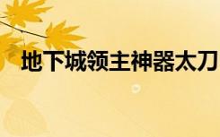 地下城领主神器太刀（dnf领主神器太刀）
