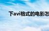 下avi格式的电影怎么放不了（xiavv）