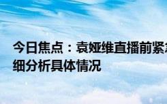 今日焦点：袁娅维直播前紧急治疗!《浪姐5》翻车不断，详细分析具体情况