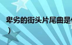 卑劣的街头片尾曲是什么（卑劣的街头片尾曲）