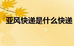 亚风快递是什么快递（亚风快递单号查询）
