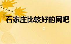 石家庄比较好的网吧（石家庄最好的网吧）