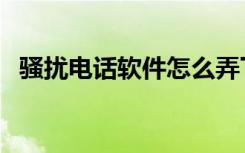 骚扰电话软件怎么弄下载（骚扰电话软件）
