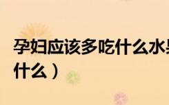 孕妇应该多吃什么水果和蔬菜（孕妇应该多吃什么）