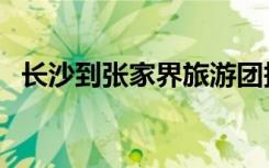 长沙到张家界旅游团报价（湖南到张家界）