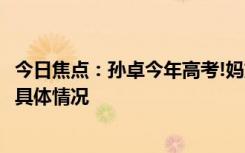 今日焦点：孙卓今年高考!妈妈称考多少不太重要，带您了解具体情况