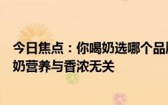 今日焦点：你喝奶选哪个品牌！今天世界牛奶日专家科普牛奶营养与香浓无关